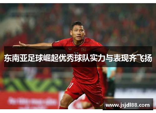 东南亚足球崛起优秀球队实力与表现齐飞扬