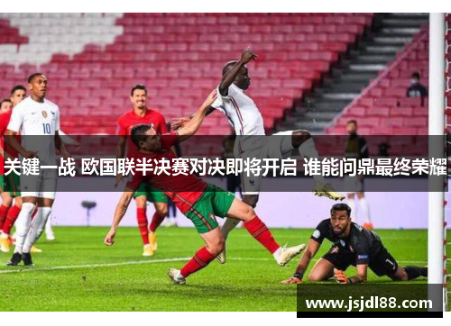 关键一战 欧国联半决赛对决即将开启 谁能问鼎最终荣耀