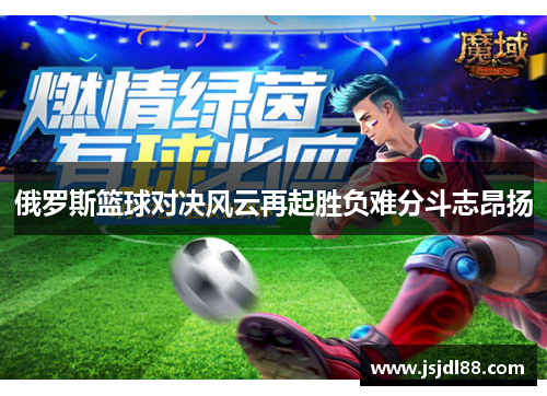 俄罗斯篮球对决风云再起胜负难分斗志昂扬