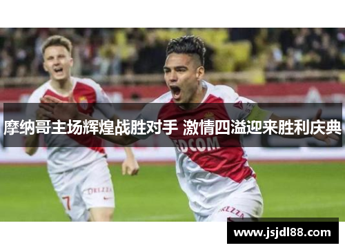 摩纳哥主场辉煌战胜对手 激情四溢迎来胜利庆典