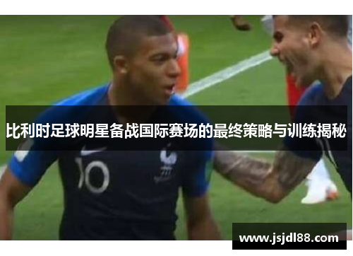 比利时足球明星备战国际赛场的最终策略与训练揭秘