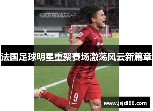 法国足球明星重聚赛场激荡风云新篇章