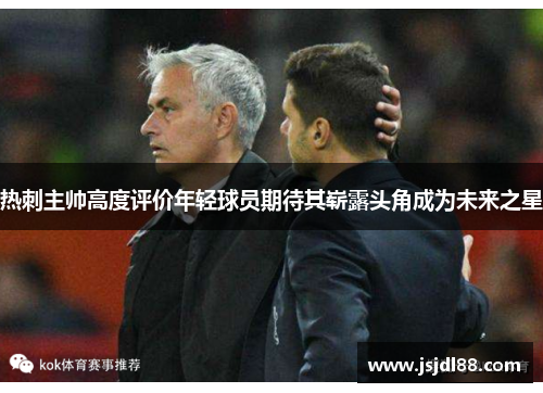 热刺主帅高度评价年轻球员期待其崭露头角成为未来之星