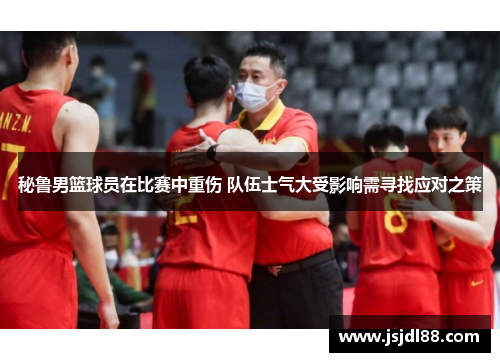 秘鲁男篮球员在比赛中重伤 队伍士气大受影响需寻找应对之策