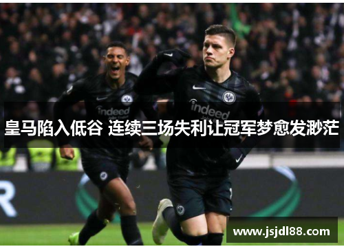 皇马陷入低谷 连续三场失利让冠军梦愈发渺茫