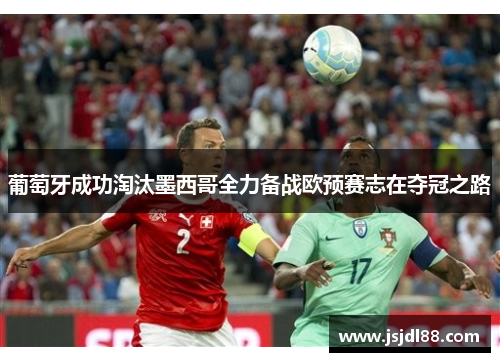 葡萄牙成功淘汰墨西哥全力备战欧预赛志在夺冠之路