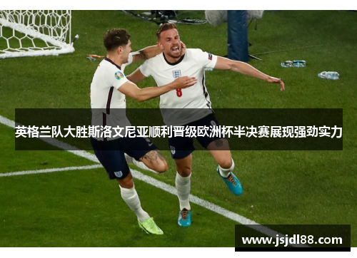 英格兰队大胜斯洛文尼亚顺利晋级欧洲杯半决赛展现强劲实力