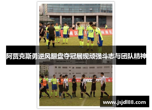 阿贾克斯勇逆风翻盘夺冠展现顽强斗志与团队精神