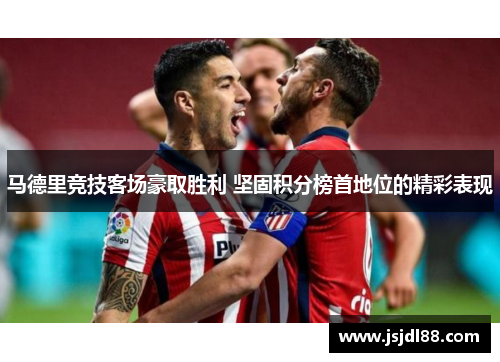 马德里竞技客场豪取胜利 坚固积分榜首地位的精彩表现