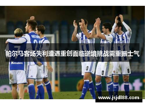 帕尔马客场失利遭遇重创面临逆境挑战需重振士气
