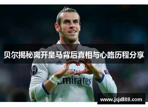贝尔揭秘离开皇马背后真相与心路历程分享
