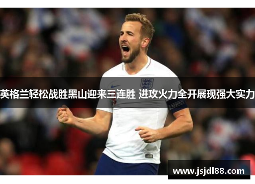 英格兰轻松战胜黑山迎来三连胜 进攻火力全开展现强大实力