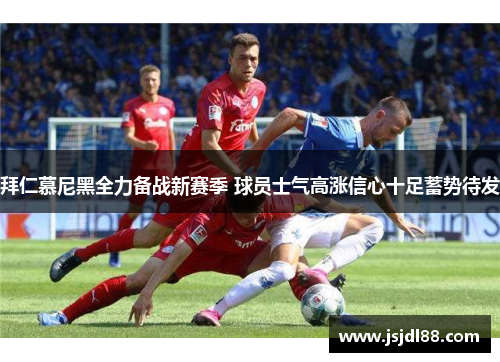 拜仁慕尼黑全力备战新赛季 球员士气高涨信心十足蓄势待发