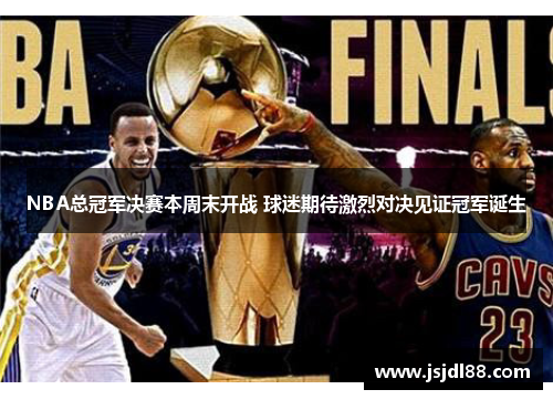 NBA总冠军决赛本周末开战 球迷期待激烈对决见证冠军诞生