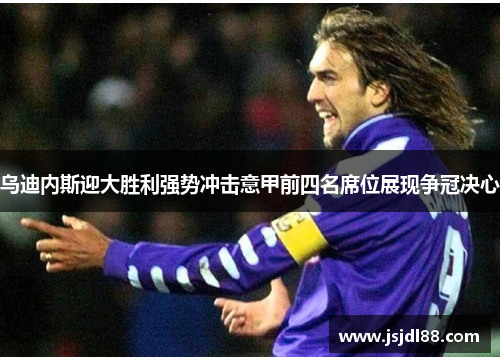 乌迪内斯迎大胜利强势冲击意甲前四名席位展现争冠决心