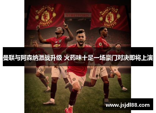 曼联与阿森纳激战升级 火药味十足一场豪门对决即将上演
