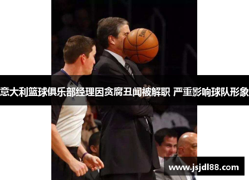意大利篮球俱乐部经理因贪腐丑闻被解职 严重影响球队形象