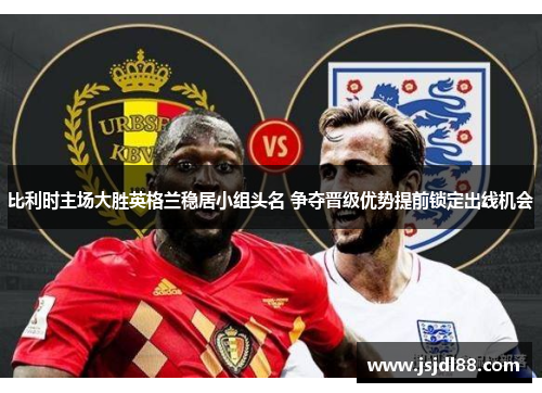 比利时主场大胜英格兰稳居小组头名 争夺晋级优势提前锁定出线机会