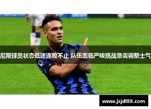 尼斯球员状态低迷连败不止 队伍面临严峻挑战急需调整士气